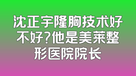 沈正宇隆胸技术好不好？他是美莱整形医院院长