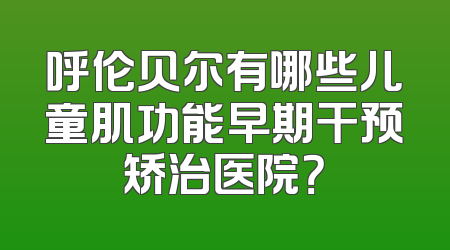 呼伦贝尔有哪些儿童肌功能早期干预矫治医院？