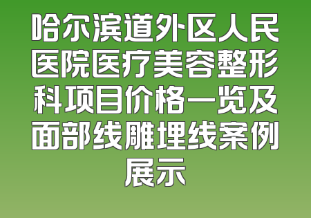 哈尔滨道外区人民医院医疗美容整形科项目价格一览及面部线雕埋线案例展示